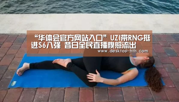 “华体会官方网站入口”UZI带RNG挺进S6八强 昔日全民直播糗照流出(图2) 华体会