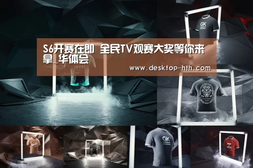 S6开赛在即 全民TV观赛大奖等你来拿_华体会(图2) 华体会官网